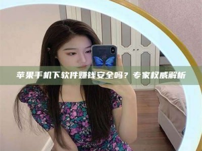 府谷苹果手机下软件赚钱安全吗？专家权威解析