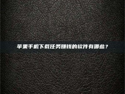 府谷苹果手机下载任务赚钱的软件有哪些？