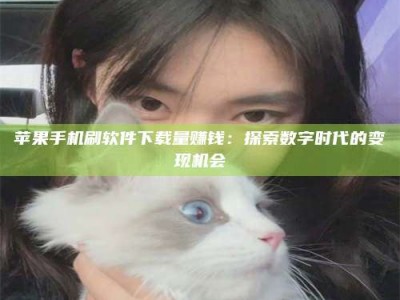 府谷苹果手机刷软件下载量赚钱：探索数字时代的变现机会